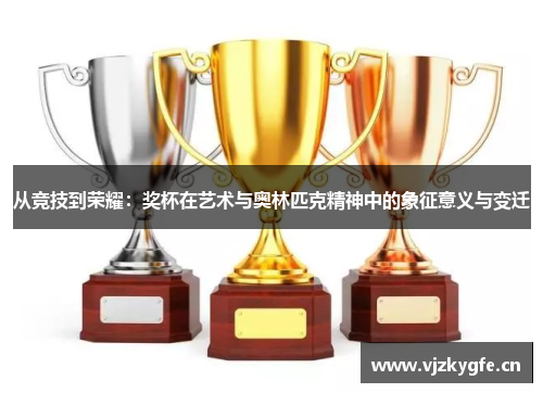 从竞技到荣耀：奖杯在艺术与奥林匹克精神中的象征意义与变迁
