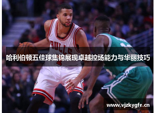 哈利伯顿五佳球集锦展现卓越控场能力与华丽技巧
