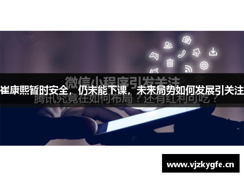 崔康熙暂时安全，仍未能下课，未来局势如何发展引关注