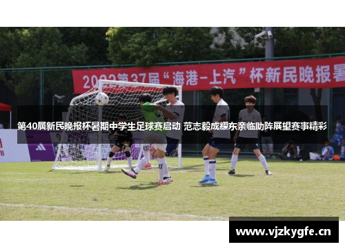 第40届新民晚报杯暑期中学生足球赛启动 范志毅成耀东亲临助阵展望赛事精彩